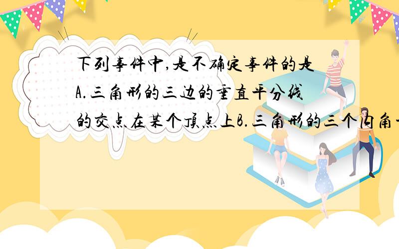 下列事件中,是不确定事件的是A.三角形的三边的垂直平分线的交点在某个顶点上B.三角形的三个内角平分线的交点在三角形的内部C.三角形的三条高的交点在某个顶点上D.三角形的三条中线的