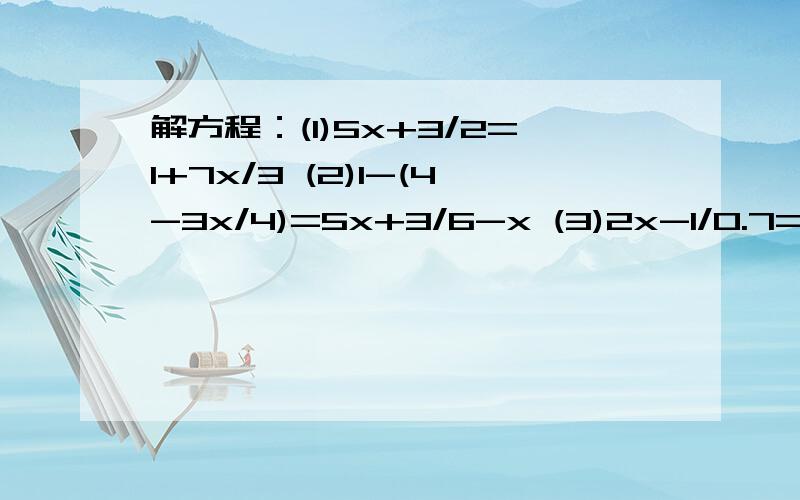 解方程：(1)5x+3/2=1+7x/3 (2)1-(4-3x/4)=5x+3/6-x (3)2x-1/0.7=x/0.3-1/7