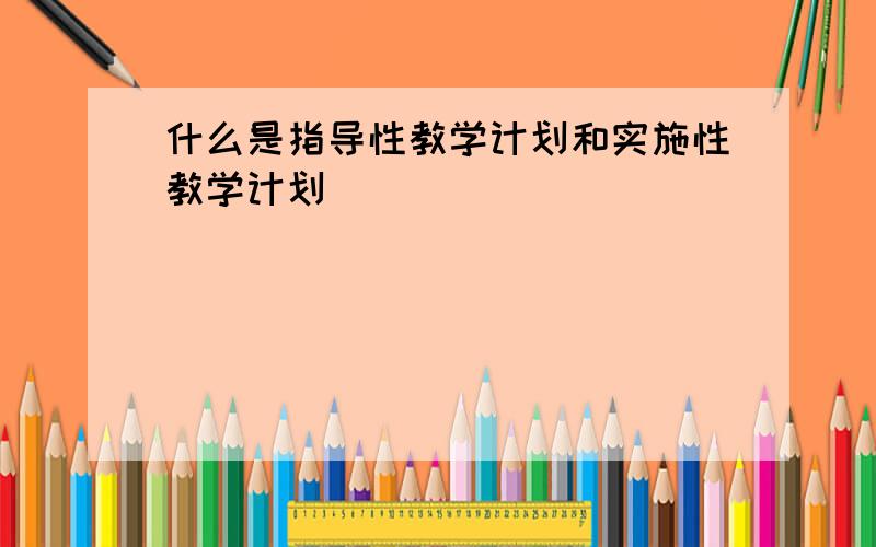 什么是指导性教学计划和实施性教学计划