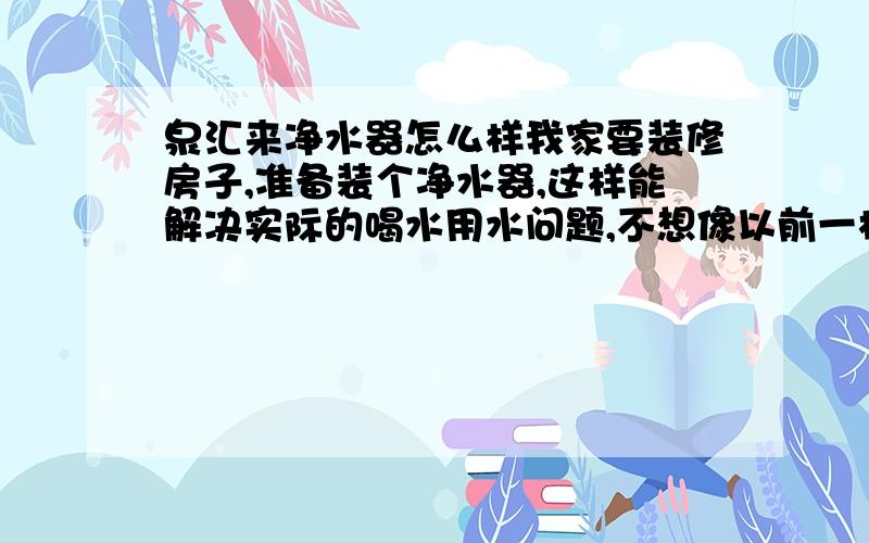 泉汇来净水器怎么样我家要装修房子,准备装个净水器,这样能解决实际的喝水用水问题,不想像以前一样,和饮水机的水,用自来水做饭,这事我觉得有点荒唐,还好有这么个机会装一个,亡羊补牢