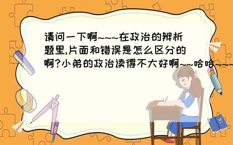 请问一下啊~~~在政治的辨析题里,片面和错误是怎么区分的啊?小弟的政治读得不大好啊~~哈哈~~~~可是，有一半是wrong不就是错吗？错就错干吗还分什么全错和半错啊？？？