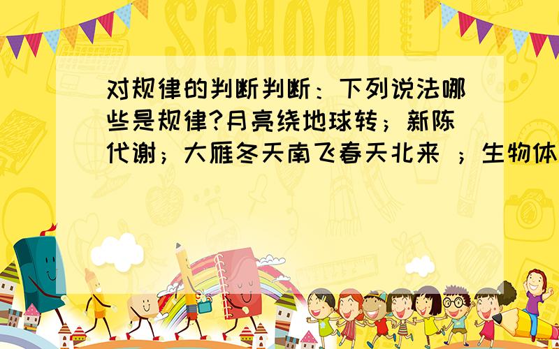 对规律的判断判断：下列说法哪些是规律?月亮绕地球转；新陈代谢；大雁冬天南飞春天北来 ；生物体的自然选择,适者生存 一年四季春夏秋冬的变化商品以价值量为基础实行等价交换生产关