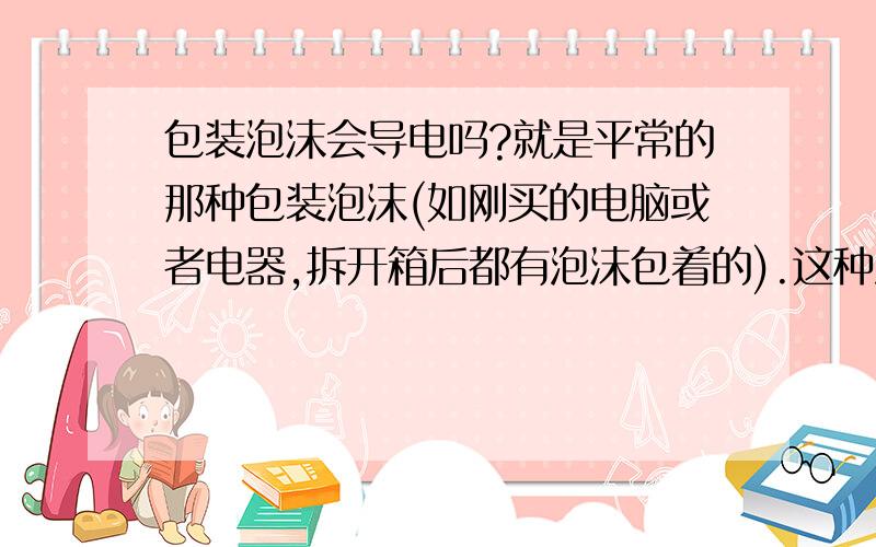 包装泡沫会导电吗?就是平常的那种包装泡沫(如刚买的电脑或者电器,拆开箱后都有泡沫包着的).这种泡沫会导电吗?.比如我买了两台电脑.没地方摆.我就想把两台电脑叠起来放.上面跟下面的一