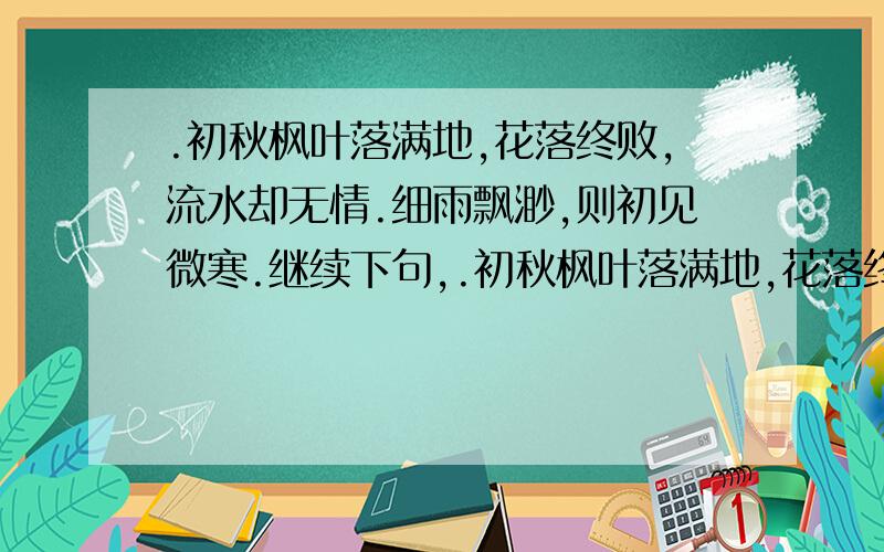 .初秋枫叶落满地,花落终败,流水却无情.细雨飘渺,则初见微寒.继续下句,.初秋枫叶落满地,花落终败,流水却无情.细雨飘渺,则初见微寒.求下联.夏末 骄阳不再,而酷暑亦罢.