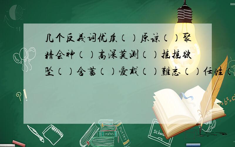 几个反义词优质（）原谅（）聚精会神（）高深莫测（）摇摇欲坠（）含蓄（）爱戴（）难忘（）任性（）旺盛（）莫名其妙（）