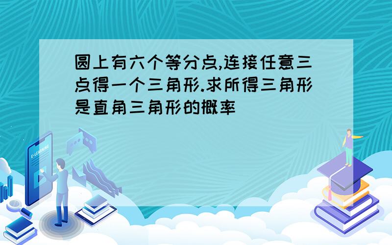 圆上有六个等分点,连接任意三点得一个三角形.求所得三角形是直角三角形的概率