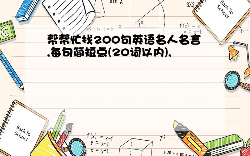 帮帮忙找200句英语名人名言,每句简短点(20词以内),