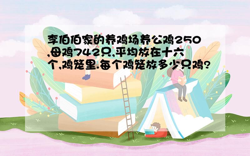 李伯伯家的养鸡场养公鸡250,母鸡742只,平均放在十六个,鸡笼里.每个鸡笼放多少只鸡?