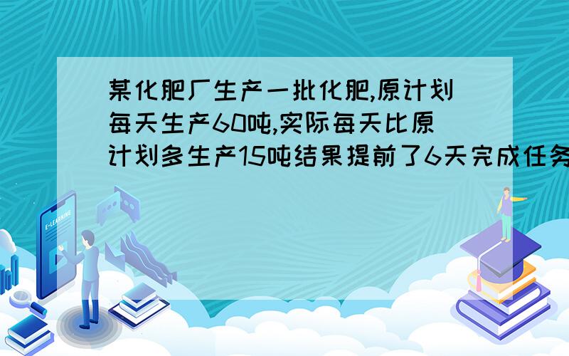 某化肥厂生产一批化肥,原计划每天生产60吨,实际每天比原计划多生产15吨结果提前了6天完成任务,这批化肥（）吨?