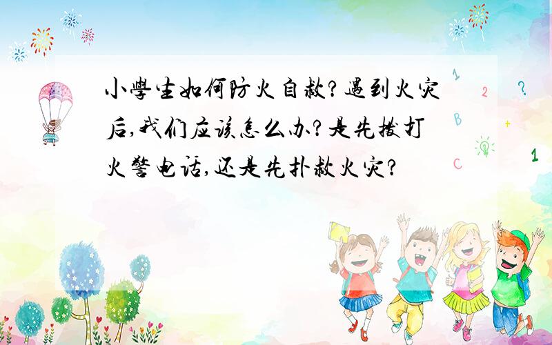 小学生如何防火自救?遇到火灾后,我们应该怎么办?是先拨打火警电话,还是先扑救火灾?