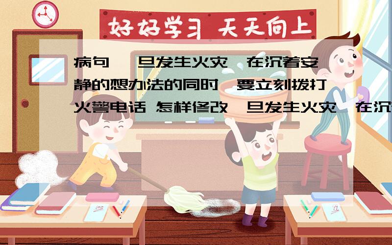 病句 一旦发生火灾,在沉着安静的想办法的同时,要立刻拨打火警电话 怎样修改一旦发生火灾,在沉着安静的想办法的同时,要立刻拨打火警电话.这个病句怎样修改