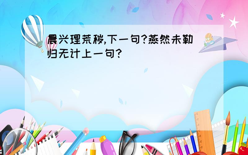 晨兴理荒秽,下一句?燕然未勒归无计上一句?