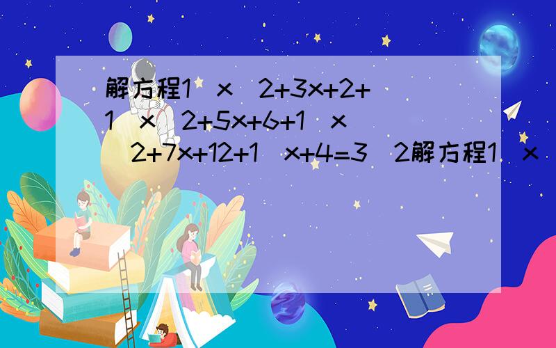 解方程1\x^2+3x+2+1\x^2+5x+6+1\x^2+7x+12+1\x+4=3\2解方程1\x^+3x+2 + 1\x^2+5x+6 + 1\x^2+7x+12 + 1\x+4=3\2