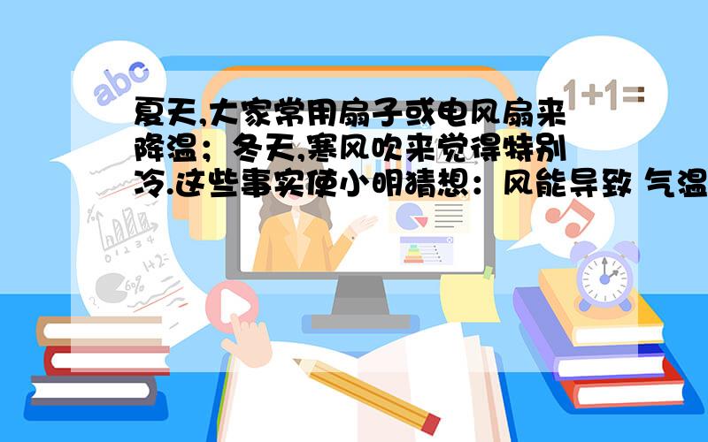 夏天,大家常用扇子或电风扇来降温；冬天,寒风吹来觉得特别冷.这些事实使小明猜想：风能导致 气温的降低