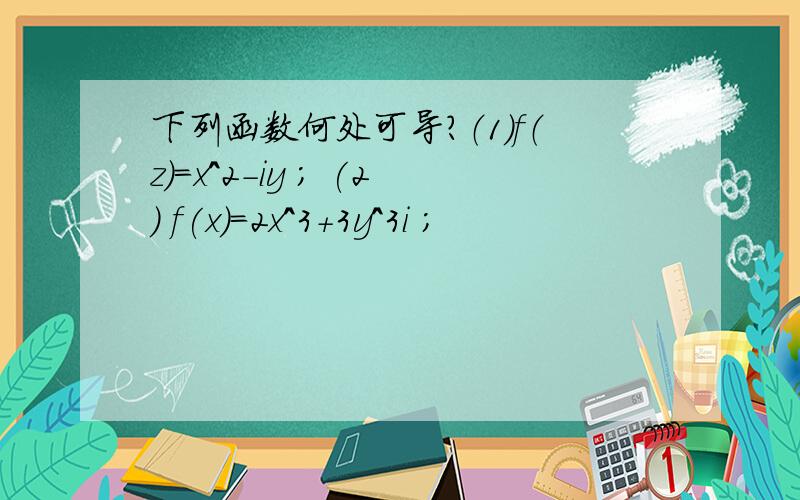 下列函数何处可导?（1）f（z）=x^2-iy ; (2) f(x)=2x^3+3y^3i ;