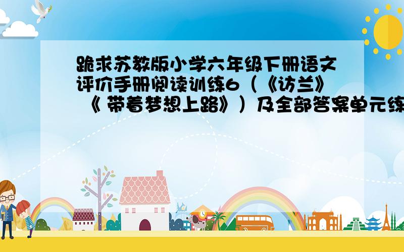 跪求苏教版小学六年级下册语文评价手册阅读训练6（《访兰》 《 带着梦想上路》）及全部答案单元练习6是苏教版的,一定要全如果好再加分