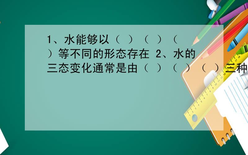 1、水能够以（ ）（ ）（ ）等不同的形态存在 2、水的三态变化通常是由（ ）（ ）（ ）三种方式完成