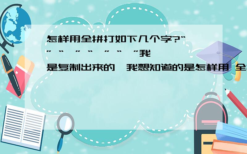 怎样用全拼打如下几个字?“丨” “爿” “亓” “屮”我是复制出来的,我想知道的是怎样用 全拼 打,要不然我到这里问什么?