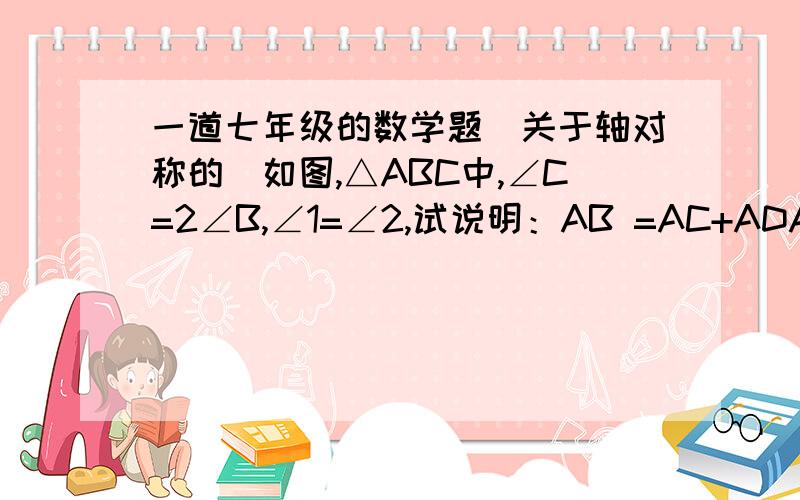 一道七年级的数学题（关于轴对称的）如图,△ABC中,∠C=2∠B,∠1=∠2,试说明：AB =AC+ADAD平分∠BAC就是∠1=∠2