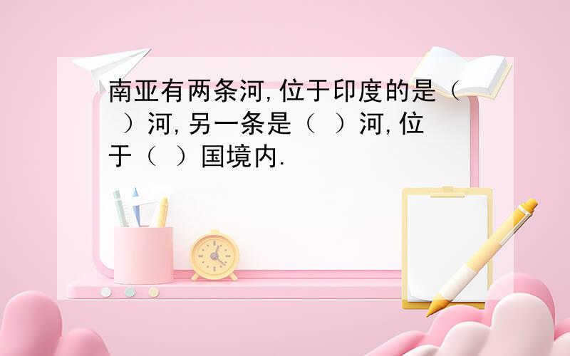 南亚有两条河,位于印度的是（ ）河,另一条是（ ）河,位于（ ）国境内.