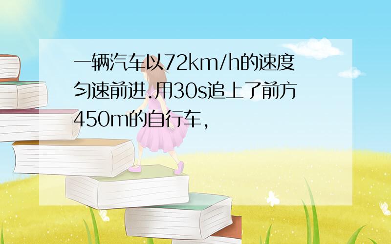 一辆汽车以72km/h的速度匀速前进.用30s追上了前方450m的自行车,