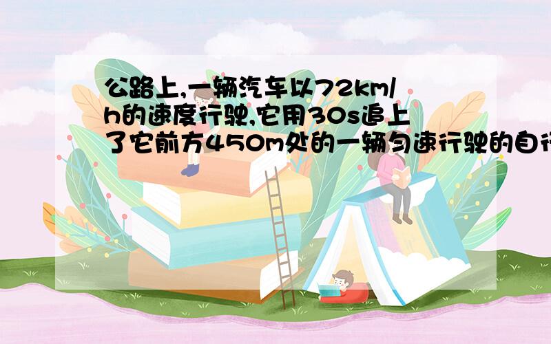 公路上,一辆汽车以72km/h的速度行驶,它用30s追上了它前方450m处的一辆匀速行驶的自行车,这辆自行车的速度是多少?（请套用物理公式）