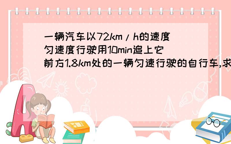 一辆汽车以72km/h的速度匀速度行驶用10min追上它前方1.8km处的一辆匀速行驶的自行车,求自行车的速度%D%A