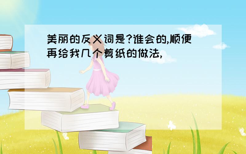 美丽的反义词是?谁会的,顺便再给我几个剪纸的做法,