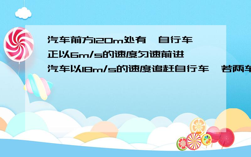 汽车前方120m处有一自行车正以6m/s的速度匀速前进,汽车以18m/s的速度追赶自行车,若两车在同一条公路不同车道上作同方向的直线运动,求：（1）经多长时间,两车第一次次相遇?（2）若汽车追