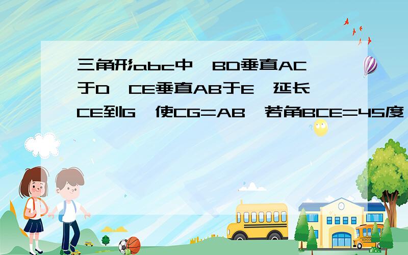 三角形abc中,BD垂直AC于D,CE垂直AB于E,延长CE到G,使CG=AB,若角BCE=45度,求证：F,G关于AB对称BD于CG的交点为F