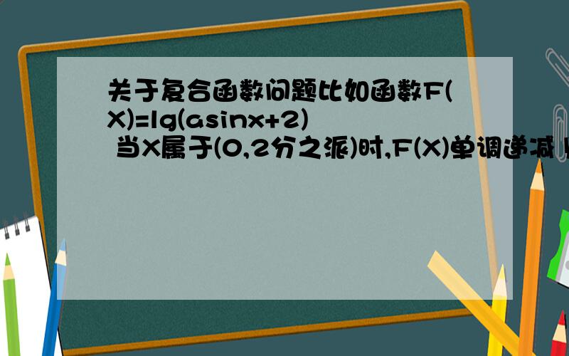 关于复合函数问题比如函数F(X)=lg(asinx+2) 当X属于(0,2分之派)时,F(X)单调递减 则a的取值范围是?lg是以10为底的对数函数.根据图象怎么可能是单调递减函数?管他括号里是什么 最后出来个数都难