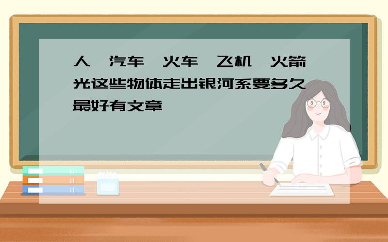 人、汽车、火车、飞机、火箭、光这些物体走出银河系要多久,最好有文章