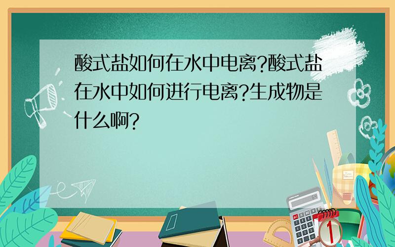 酸式盐如何在水中电离?酸式盐在水中如何进行电离?生成物是什么啊?