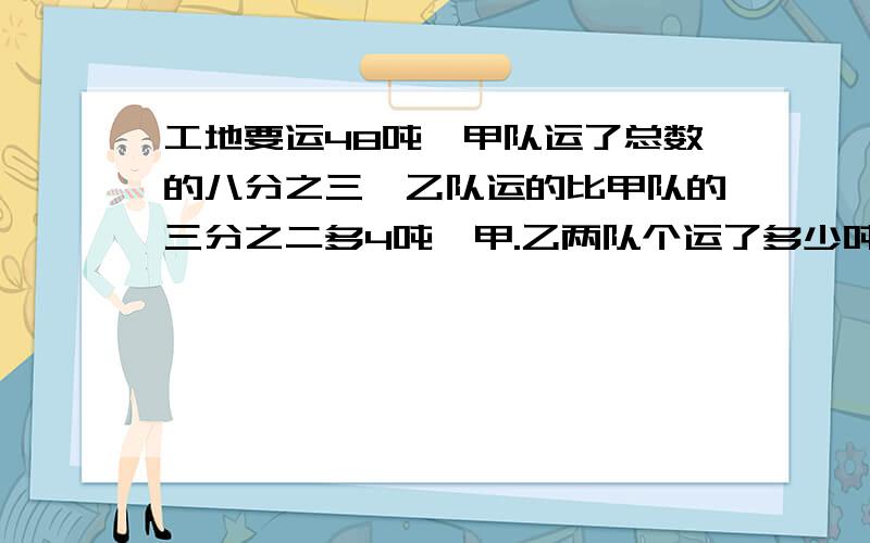 工地要运48吨,甲队运了总数的八分之三,乙队运的比甲队的三分之二多4吨,甲.乙两队个运了多少吨?