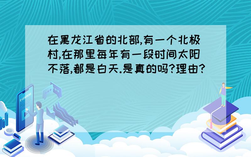 在黑龙江省的北部,有一个北极村,在那里每年有一段时间太阳不落,都是白天.是真的吗?理由?