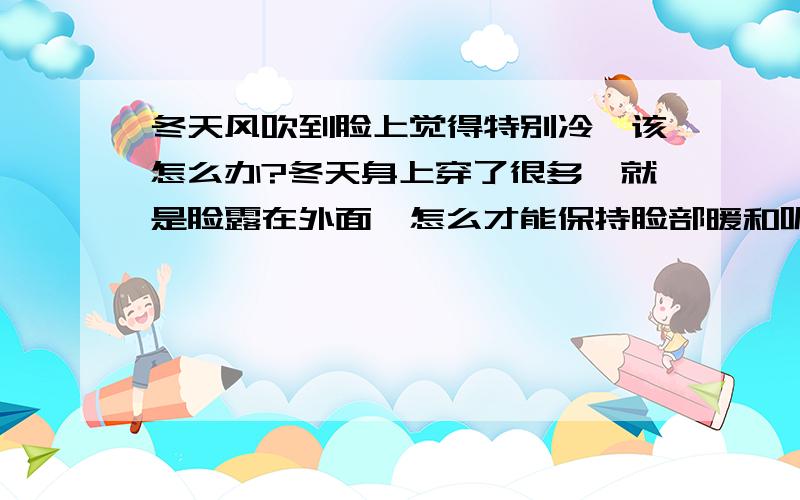 冬天风吹到脸上觉得特别冷,该怎么办?冬天身上穿了很多,就是脸露在外面,怎么才能保持脸部暖和呢?谢谢回答!