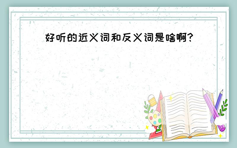 好听的近义词和反义词是啥啊?