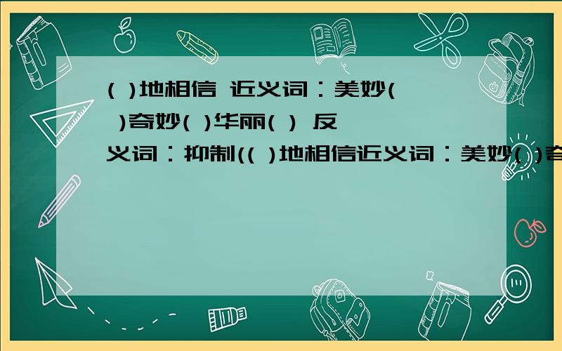 ( )地相信 近义词：美妙( )奇妙( )华丽( ) 反义词：抑制(( )地相信近义词：美妙( )奇妙( )华丽( )反义词：抑制( )