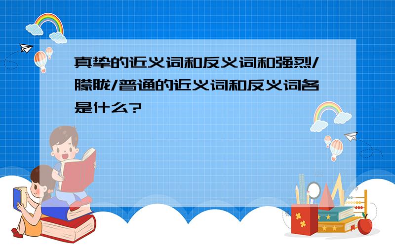 真挚的近义词和反义词和强烈/朦胧/普通的近义词和反义词各是什么?