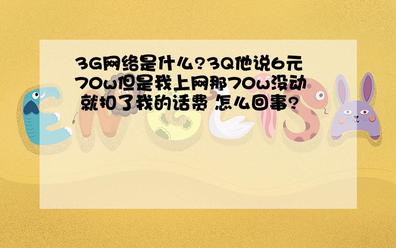 3G网络是什么?3Q他说6元70w但是我上网那70w没动 就扣了我的话费 怎么回事?