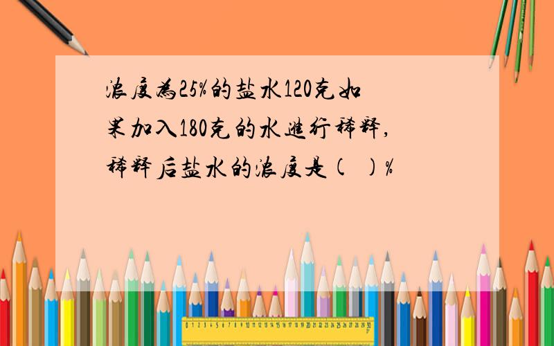 浓度为25%的盐水120克如果加入180克的水进行稀释,稀释后盐水的浓度是( )%