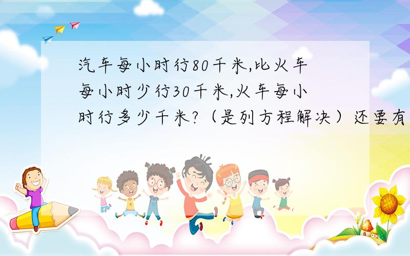 汽车每小时行80千米,比火车每小时少行30千米,火车每小时行多少千米?（是列方程解决）还要有数据关系.还要有数据关系呢!（某某+某某=某某某某）