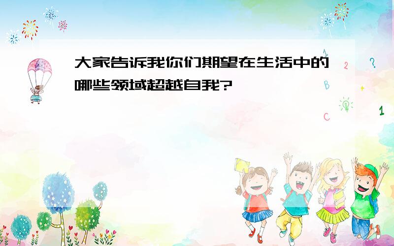 大家告诉我你们期望在生活中的哪些领域超越自我?