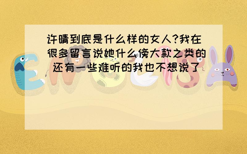 许晴到底是什么样的女人?我在很多留言说她什么傍大款之类的 还有一些难听的我也不想说了