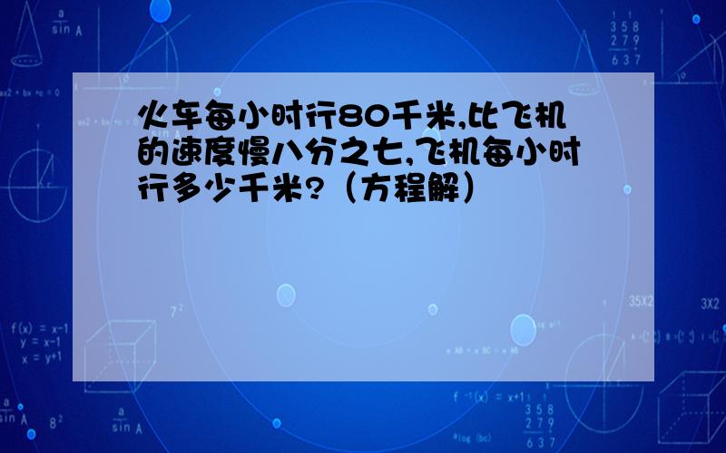 火车每小时行80千米,比飞机的速度慢八分之七,飞机每小时行多少千米?（方程解）