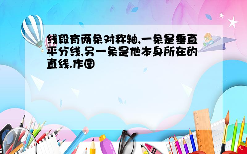 线段有两条对称轴,一条是垂直平分线,另一条是他本身所在的直线.作图