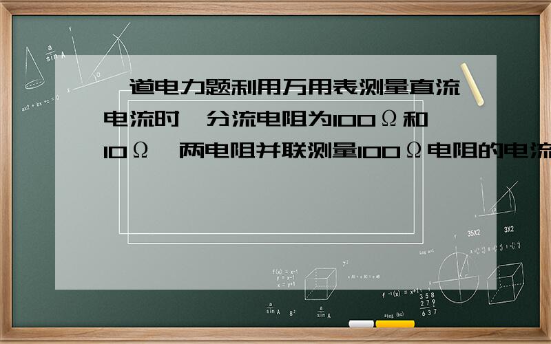 一道电力题利用万用表测量直流电流时,分流电阻为100Ω和10Ω,两电阻并联测量100Ω电阻的电流为2A,则实际电流为( )a 2a b 20a c 0.2a d 22a