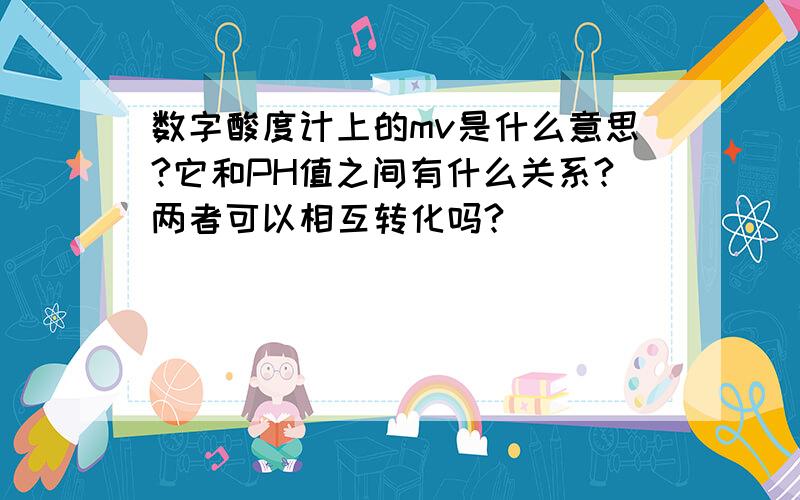 数字酸度计上的mv是什么意思?它和PH值之间有什么关系?两者可以相互转化吗?