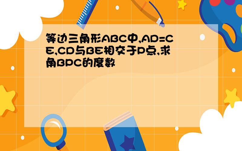 等边三角形ABC中,AD=CE,CD与BE相交于P点,求角BPC的度数