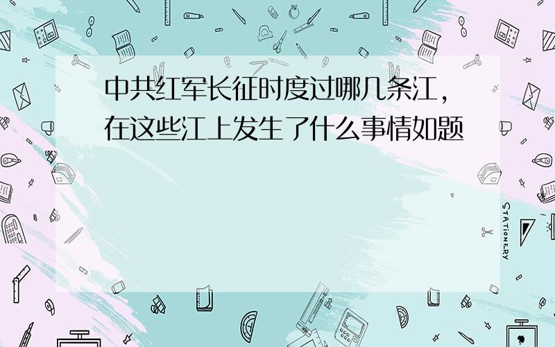 中共红军长征时度过哪几条江,在这些江上发生了什么事情如题